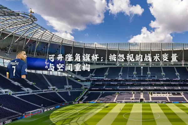 可升降角旗杆：被忽视的战术变量与空间重构