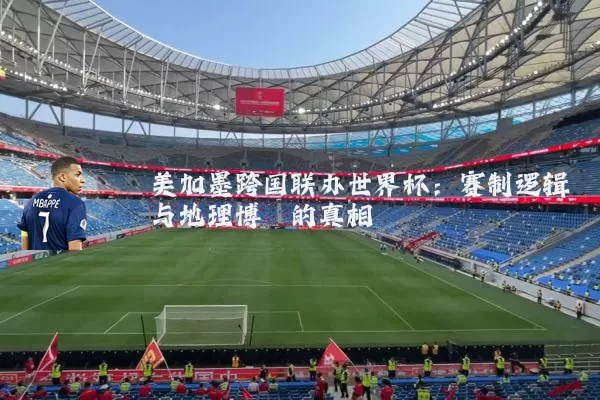 美加墨跨国联办世界杯：赛制逻辑与地理博弈的真相
