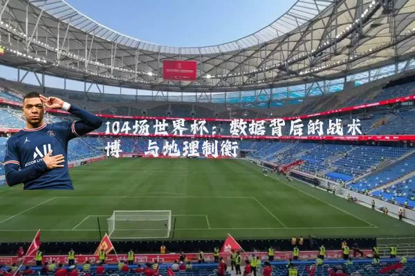 104场世界杯：数据背后的战术博弈与地理制衡