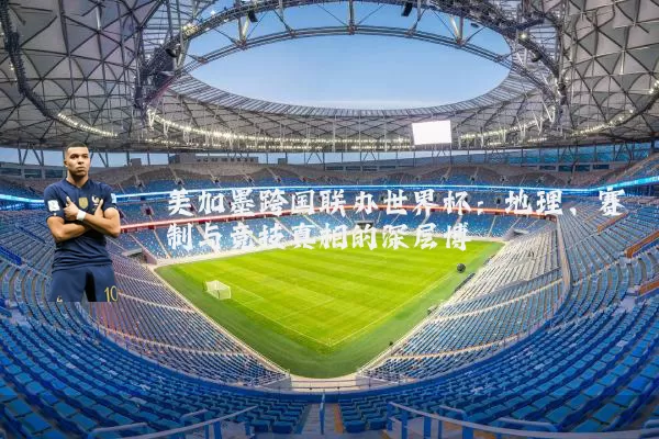 美加墨跨国联办世界杯：地理、赛制与竞技真相的深层博弈