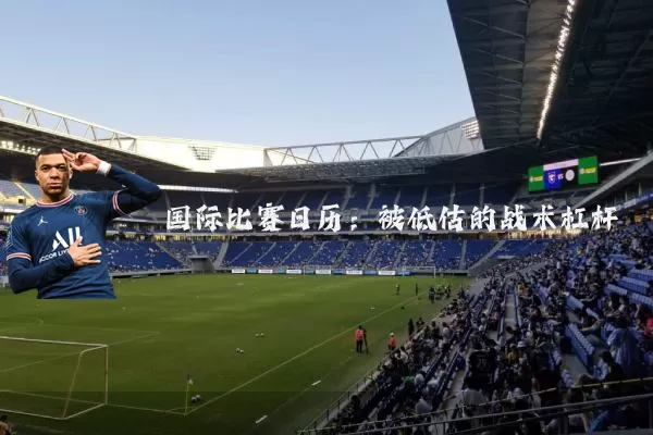 国际比赛日历：被低估的战术杠杆