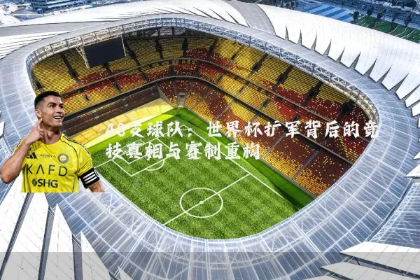 48支球队：世界杯扩军背后的竞技真相与赛制重构