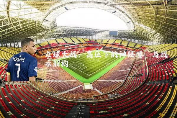 点球大战：高压下的神经博弈与战术解构