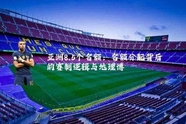 亚洲8.5个名额：名额分配背后的赛制逻辑与地理博弈