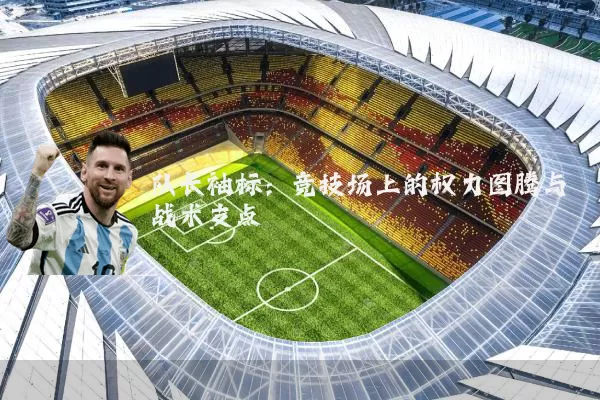 队长袖标:竞技场上的权力图腾与战术支点